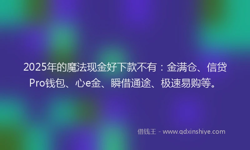 2025年的魔法现金好下款不有：金满仓、信贷Pro钱包、心e金、瞬借通途、极速易购等。