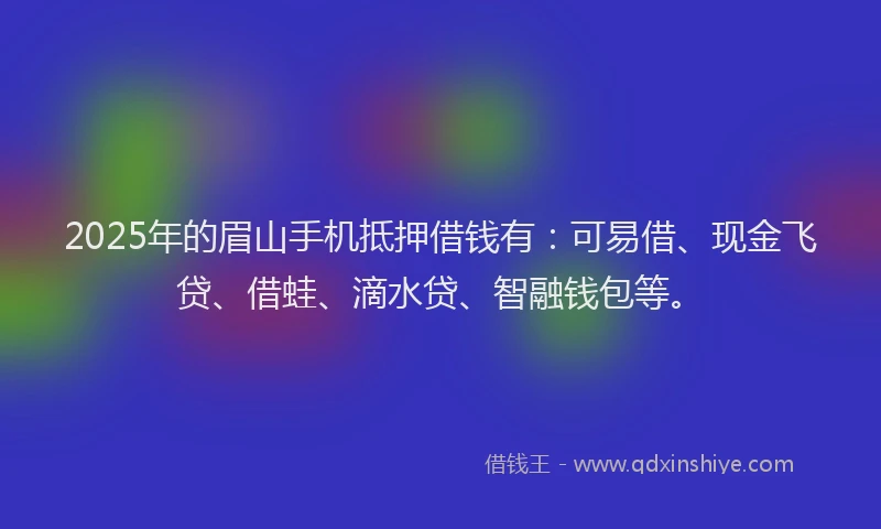 2025年的眉山手机抵押借钱有：可易借、现金飞贷、借蛙、滴水贷、智融钱包等。