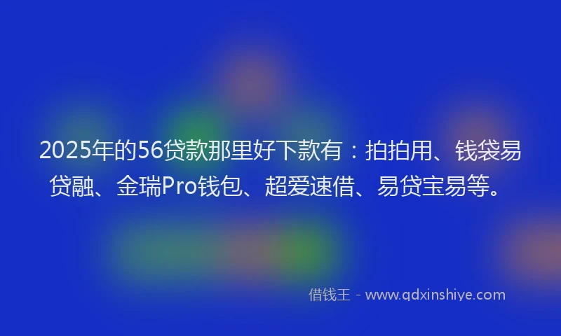 2025年的56贷款那里好下款有：拍拍用、钱袋易贷融、金瑞Pro钱包、超爱速借、易贷宝易等。