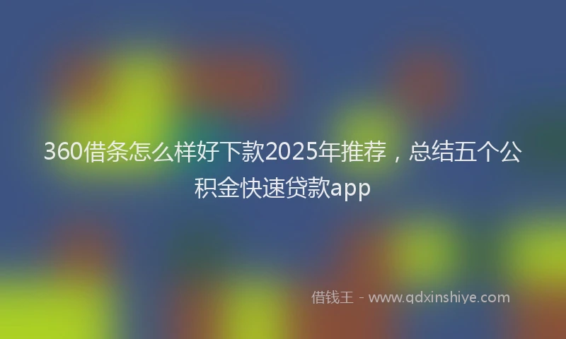 360借条怎么样好下款2025年推荐，总结五个公积金快速贷款app