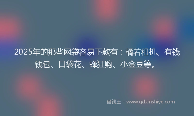 2025年的那些网袋容易下款有：橘若租机、有钱钱包、口袋花、蜂狂购、小金豆等。