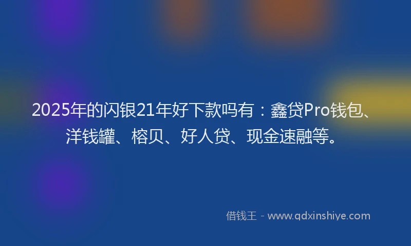 2025年的闪银21年好下款吗有：鑫贷Pro钱包、洋钱罐、榕贝、好人贷、现金速融等。