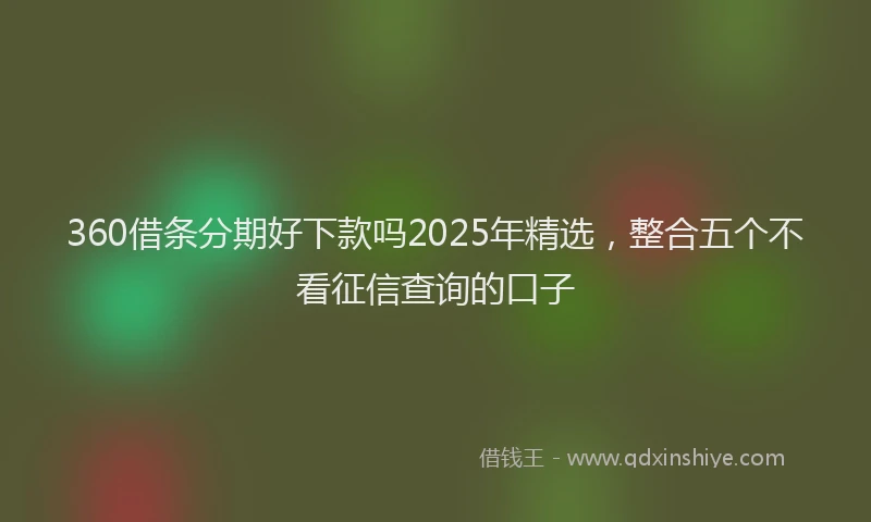 360借条分期好下款吗2025年精选，整合五个不看征信查询的口子