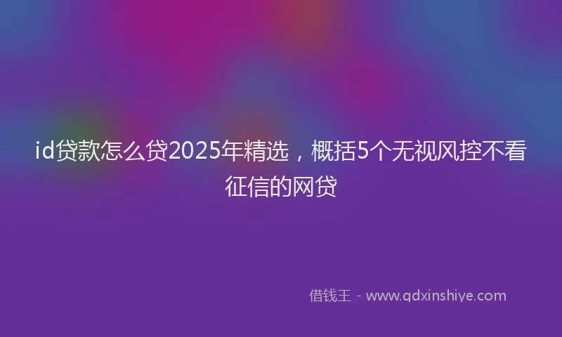 id贷款怎么贷2025年精选，概括5个无视风控不看征信的网贷