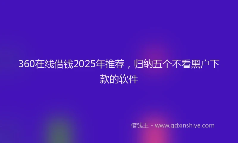 360在线借钱2025年推荐，归纳五个不看黑户下款的软件