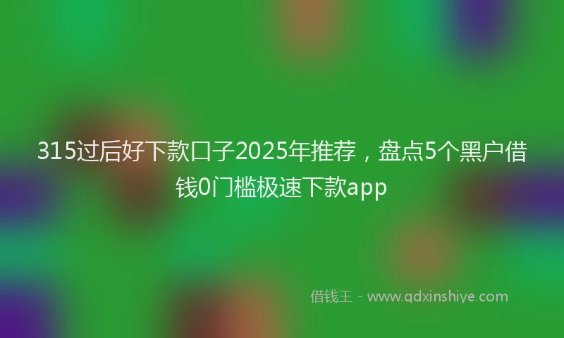 315过后好下款口子2025年推荐，盘点5个黑户借钱0门槛极速下款app
