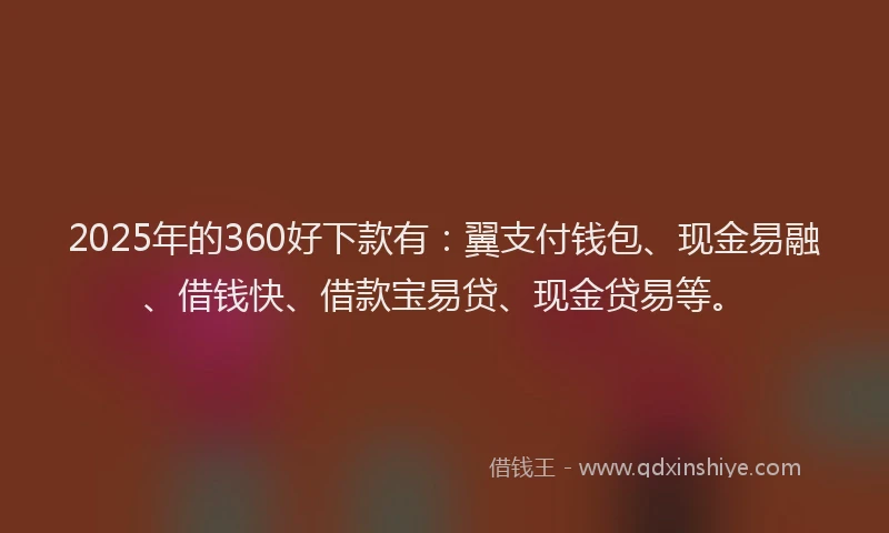 2025年的360好下款有：翼支付钱包、现金易融、借钱快、借款宝易贷、现金贷易等。