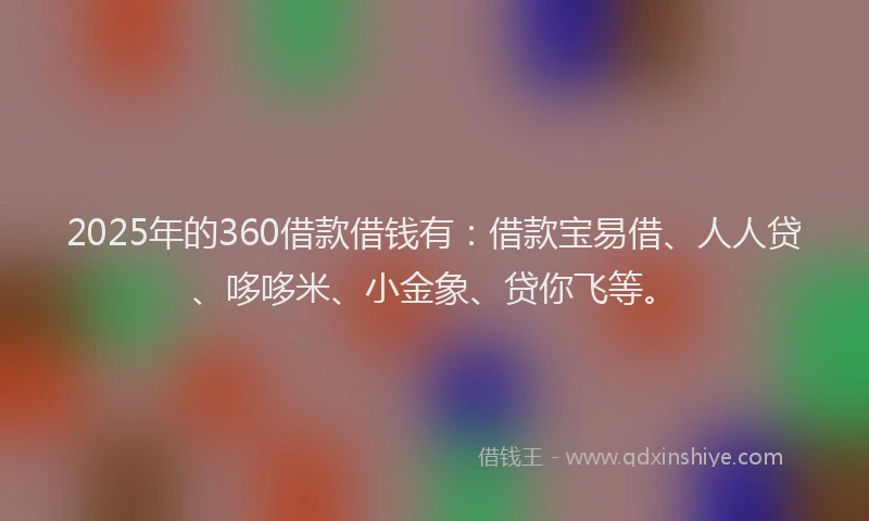 2025年的360借款借钱有：借款宝易借、人人贷、哆哆米、小金象、贷你飞等。