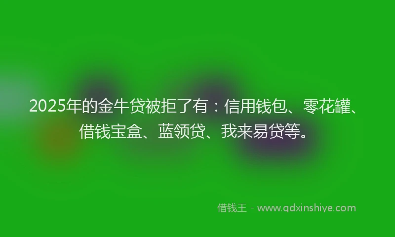 2025年的金牛贷被拒了有：信用钱包、零花罐、借钱宝盒、蓝领贷、我来易贷等。