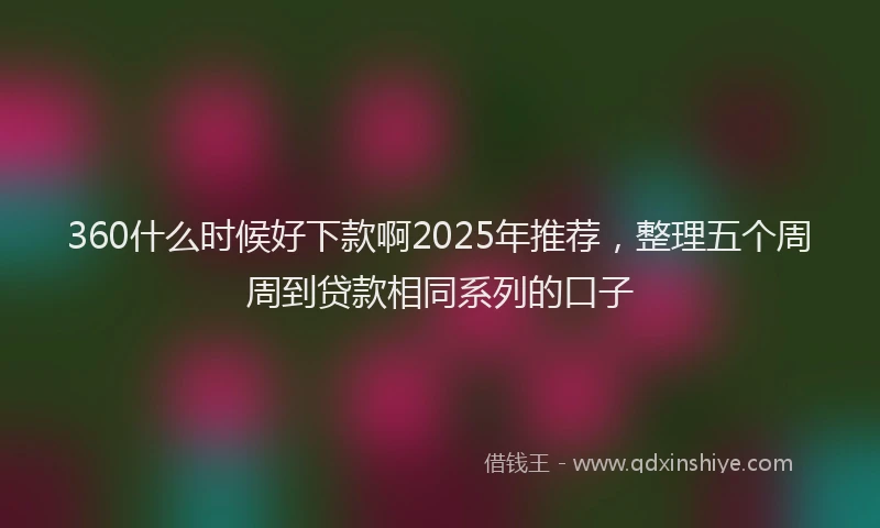 360什么时候好下款啊2025年推荐，整理五个周周到贷款相同系列的口子
