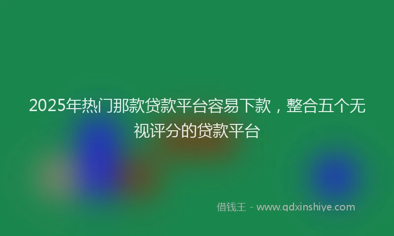 2025年热门那款贷款平台容易下款,整合五个无视评分的贷款平台