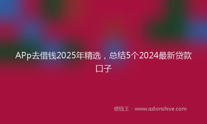 APp去借钱2025年精选，总结5个2024最新贷款口子