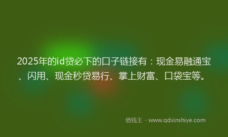 2025年的id贷必下的口子链接有：现金易融通宝、闪用、现金秒贷易行、掌上财富、口袋宝等。