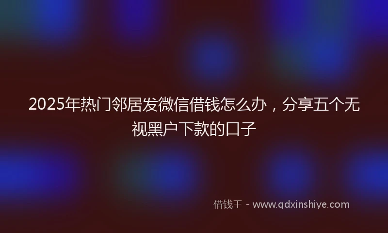 2025年热门邻居发微信借钱怎么办,分享五个无视黑户下款的口子