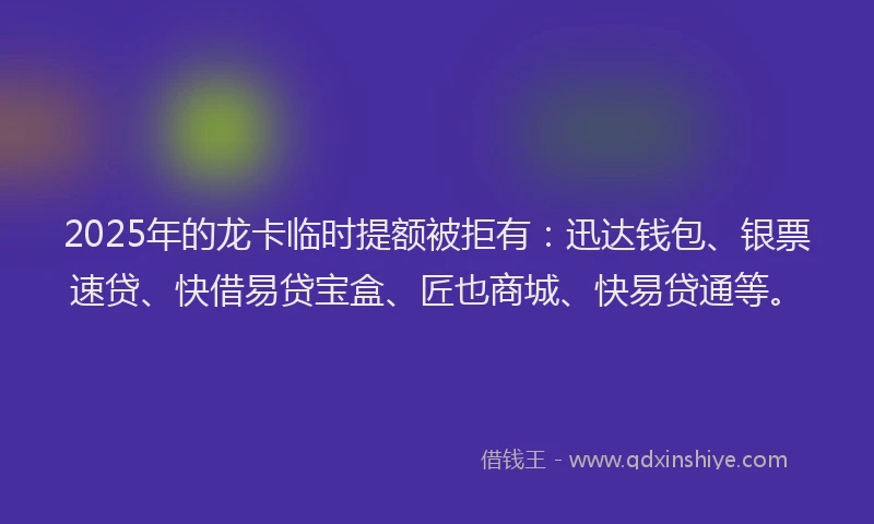2025年的龙卡临时提额被拒有：迅达钱包、银票速贷、快借易贷宝盒、匠也商城、快易贷通等。