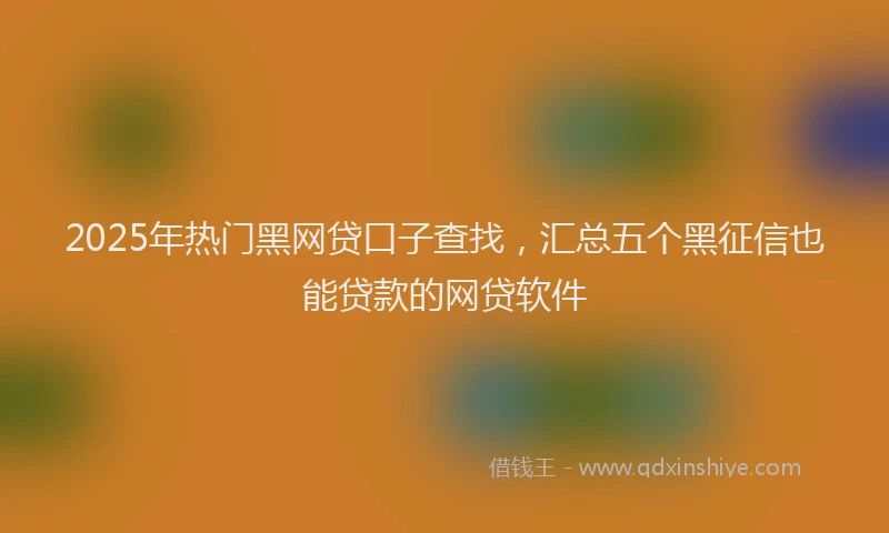 2025年热门黑网贷口子查找，汇总五个黑征信也能贷款的网贷软件