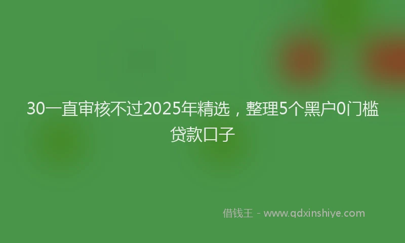 30一直审核不过2025年精选，整理5个黑户0门槛贷款口子