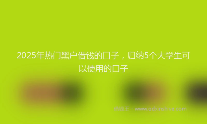 2025年热门黑户借钱的口子，归纳5个大学生可以使用的口子