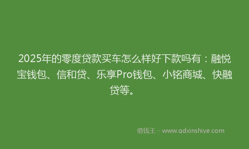 2025年的零度贷款买车怎么样好下款吗有：融悦宝钱包、信和贷、乐享Pro钱包、小铭商城、快融贷等。