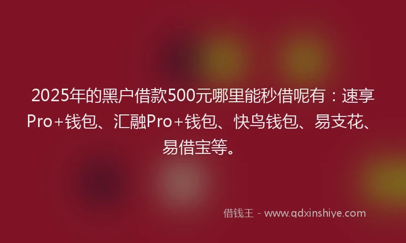 2025年的黑户借款500元哪里能秒借呢有：速享Pro+钱包、汇融Pro+钱包、快鸟钱包、易支花、易借宝等。