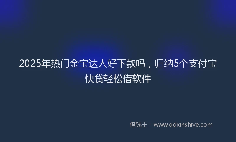 2025年热门金宝达人好下款吗，归纳5个支付宝快贷轻松借软件