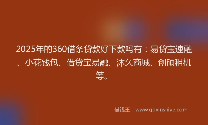 2025年的360借条贷款好下款吗有：易贷宝速融、小花钱包、借贷宝易融、沐久商城、创硕租机等。