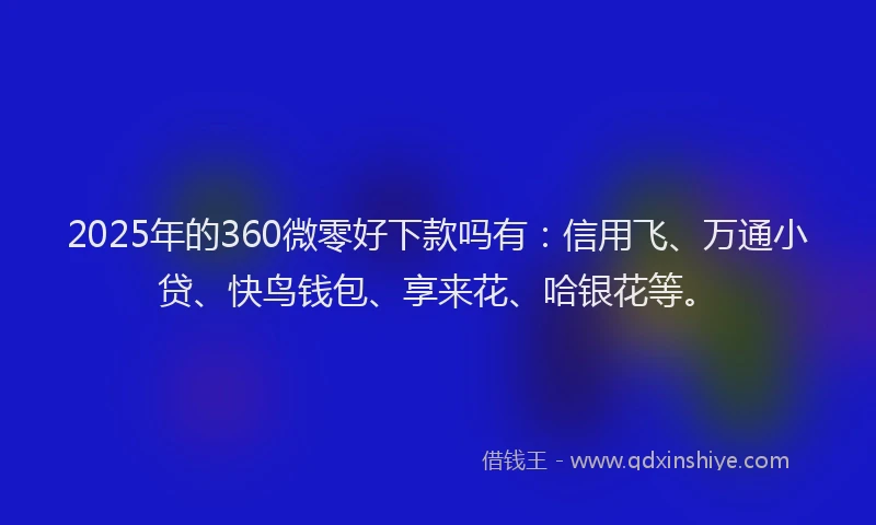 2025年的360微零好下款吗有：信用飞、万通小贷、快鸟钱包、享来花、哈银花等。