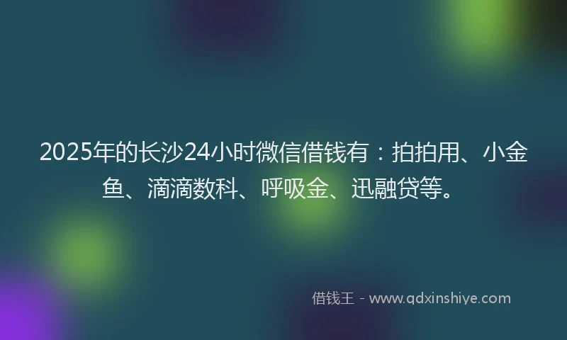 2025年的长沙24小时微信借钱有：拍拍用、小金鱼、滴滴数科、呼吸金、迅融贷等。