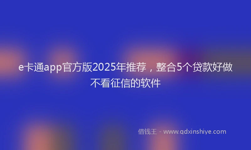 e卡通app官方版2025年推荐，整合5个贷款好做不看征信的软件