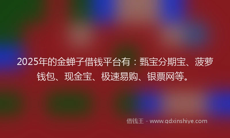 2025年的金蝉子借钱平台有：甄宝分期宝、菠萝钱包、现金宝、极速易购、银票网等。