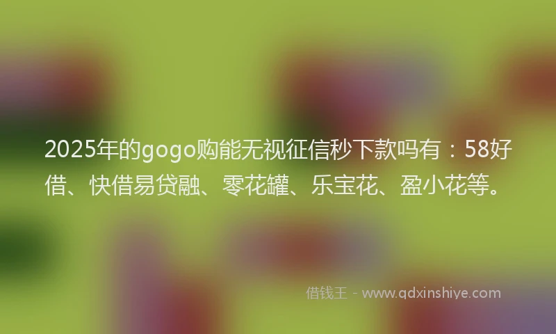 2025年的gogo购能无视征信秒下款吗有：58好借、快借易贷融、零花罐、乐宝花、盈小花等。