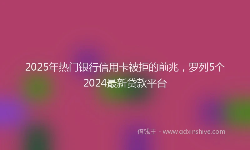 2025年热门银行信用卡被拒的前兆，罗列5个2024最新贷款平台
