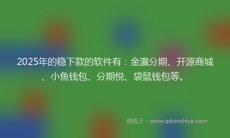 2025年的稳下款的软件有：金瀛分期、开源商城、小鱼钱包、分期悦、袋鼠钱包等。
