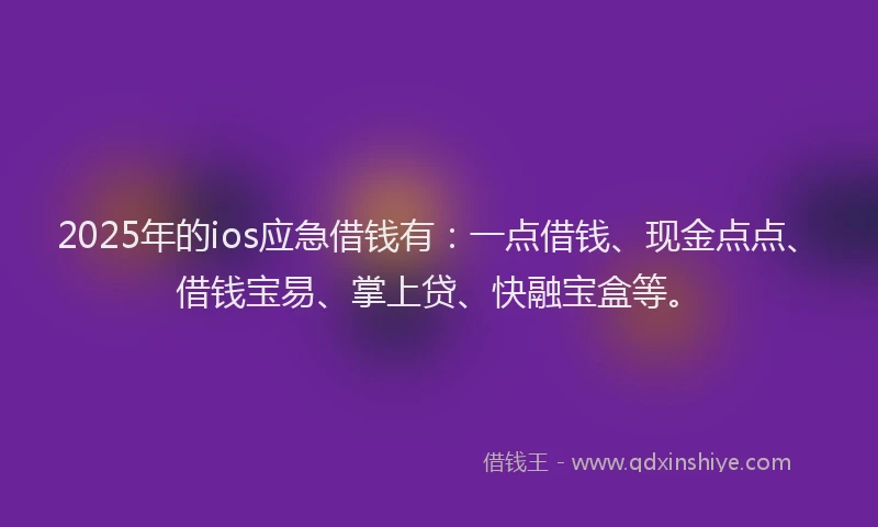 2025年的ios应急借钱有：一点借钱、现金点点、借钱宝易、掌上贷、快融宝盒等。