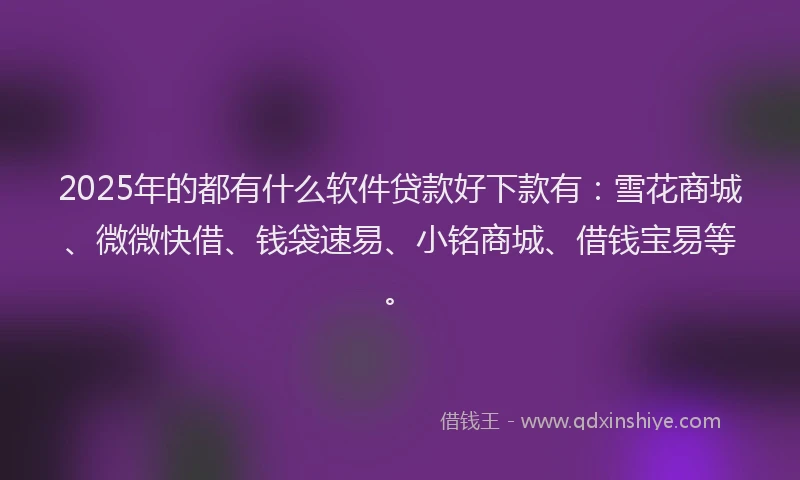 2025年的都有什么软件贷款好下款有：雪花商城、微微快借、钱袋速易、小铭商城、借钱宝易等。