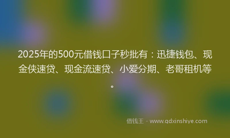 2025年的500元借钱口子秒批有：迅捷钱包、现金侠速贷、现金流速贷、小爱分期、老哥租机等。