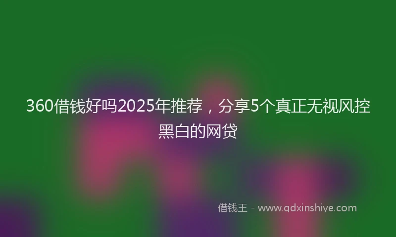 360借钱好吗2025年推荐，分享5个真正无视风控黑白的网贷