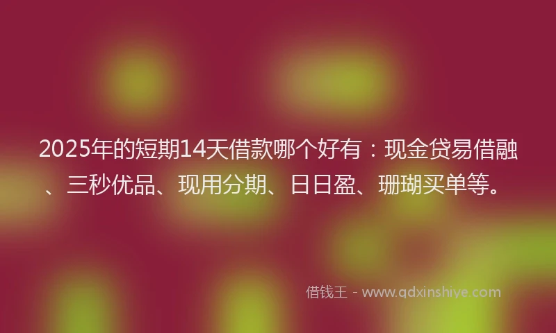 2025年的短期14天借款哪个好有：现金贷易借融、三秒优品、现用分期、日日盈、珊瑚买单等。