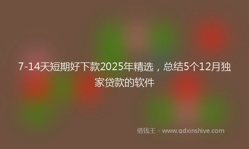 7-14天短期好下款2025年精选，总结5个12月独家贷款的软件