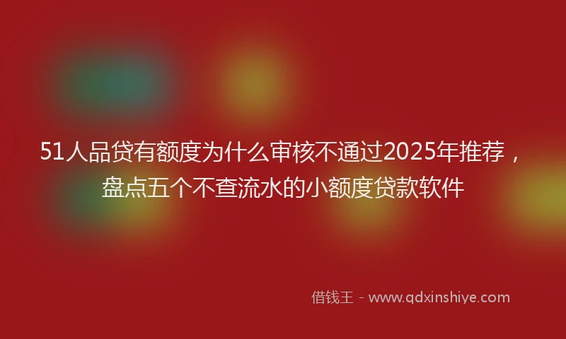 51人品贷有额度为什么审核不通过2025年推荐，盘点五个不查流水的小额度贷款软件