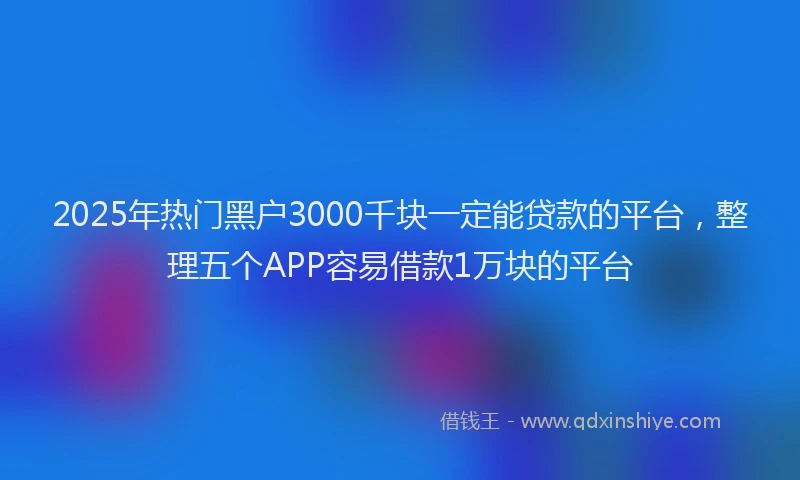 2025年热门黑户3000千块一定能贷款的平台，整理五个APP容易借款1万块的平台