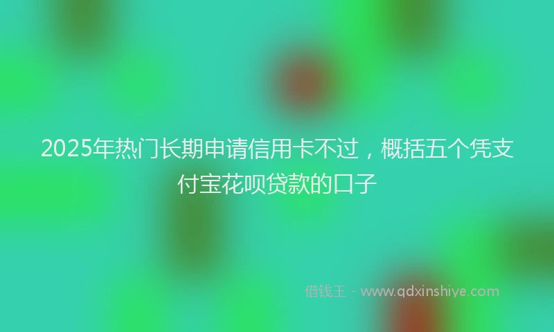2025年热门长期申请信用卡不过，概括五个凭支付宝花呗贷款的口子