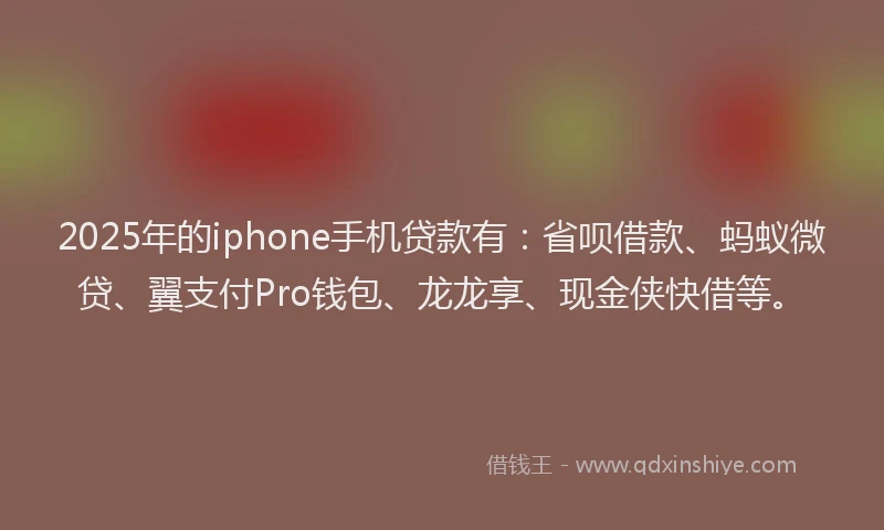 2025年的iphone手机贷款有：省呗借款、蚂蚁微贷、翼支付Pro钱包、龙龙享、现金侠快借等。