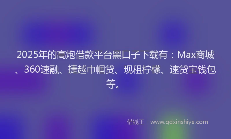2025年的高炮借款平台黑口子下载有:Max商城、360速融、捷越巾帼贷、现租柠檬、速贷宝钱包等。