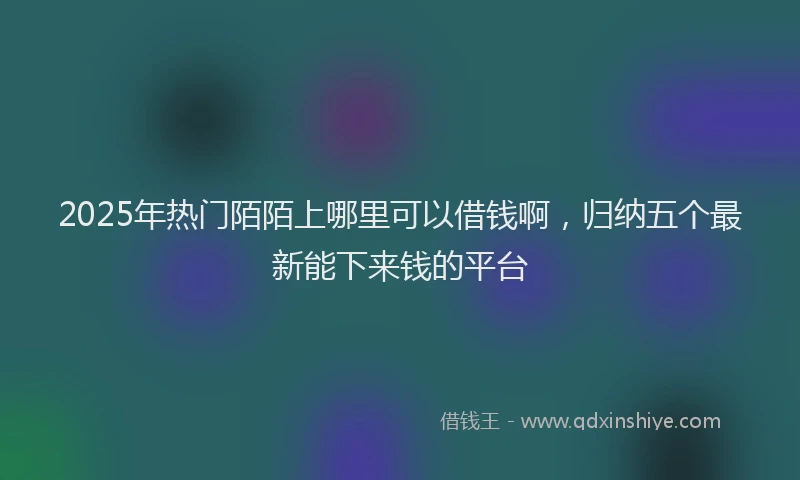 2025年热门陌陌上哪里可以借钱啊，归纳五个最新能下来钱的平台