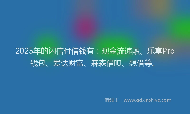 2025年的闪信付借钱有：现金流速融、乐享Pro钱包、爱达财富、森森借呗、想借等。