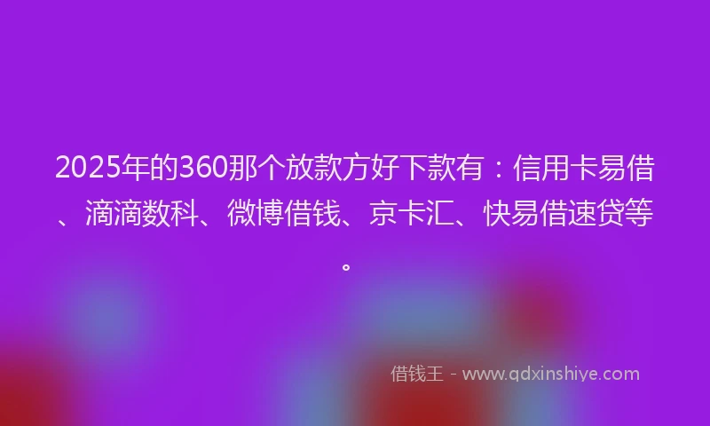 2025年的360那个放款方好下款有：信用卡易借、滴滴数科、微博借钱、京卡汇、快易借速贷等。