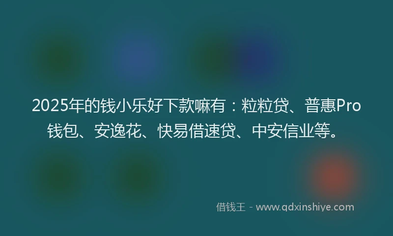 2025年的钱小乐好下款嘛有：粒粒贷、普惠Pro钱包、安逸花、快易借速贷、中安信业等。