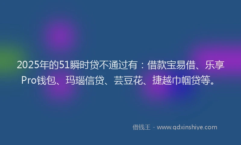 2025年的51瞬时贷不通过有：借款宝易借、乐享Pro钱包、玛瑙信贷、芸豆花、捷越巾帼贷等。