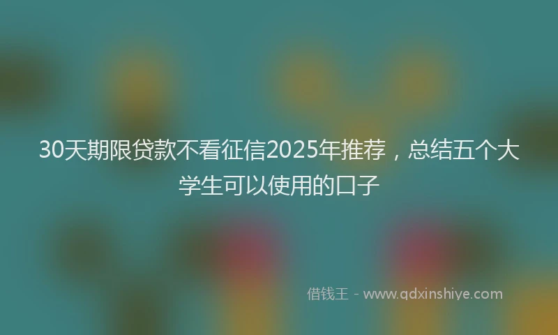 30天期限贷款不看征信2025年推荐，总结五个大学生可以使用的口子